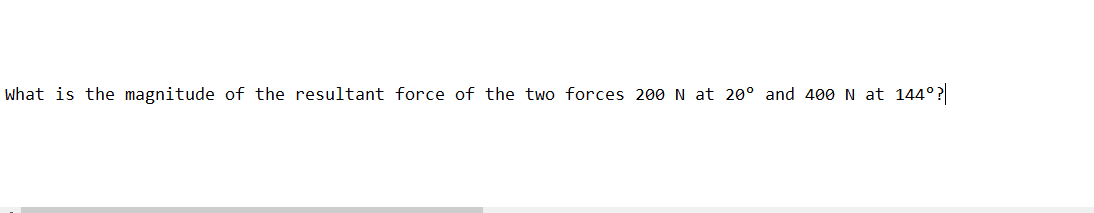 what is the magnitude of the resultant force of the two forces 200 N at 20° and 400 N
144° ?|
