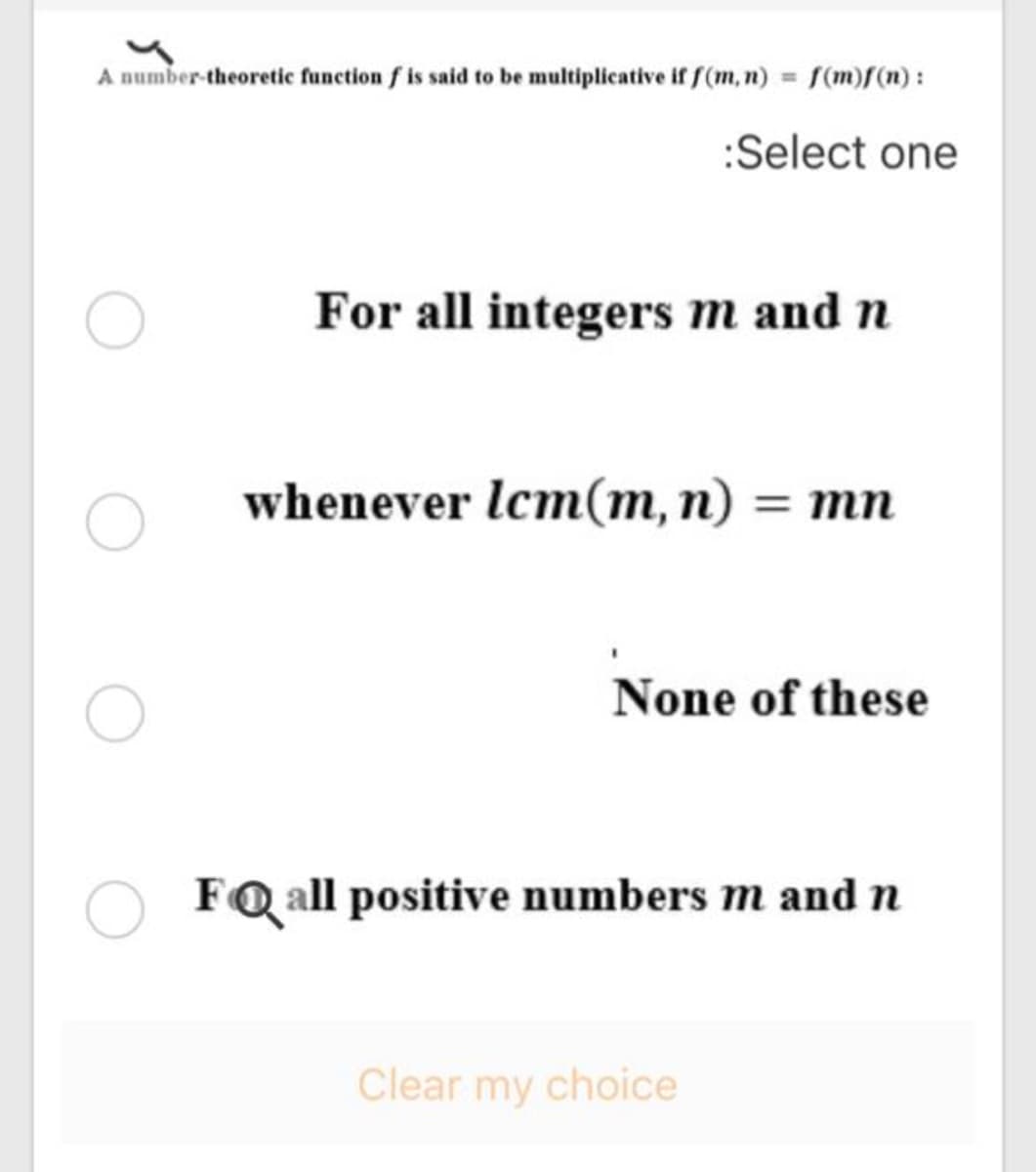 A number-theoretic function f is said to be multiplicative if f(m,n) f(m)f(n):
:Select one
For all integers m and n
whenever lcm(m, n) = mn
%3D
None of these
FQ all positive numbers m and n
Clear my choice
