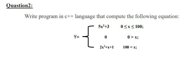 Quastion2:
Write program in c++ language that compute the following equation:
5x²+3
0<x< 100;
Y=
0> x;
2x²+x+1
100 <x;
