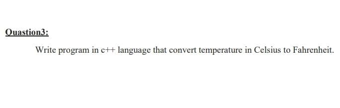 Quastion3:
Write program in c++ language that convert temperature in Celsius to Fahrenheit.
