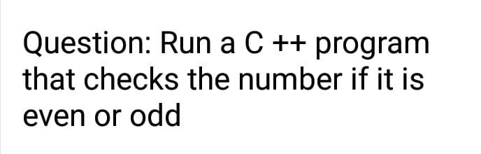 Question: Run a C ++ program
that checks the number if it is
even or odd
