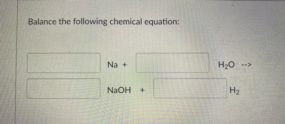 Balance the following chemical equation:
Na +
H20
-->
NaOH
H2
