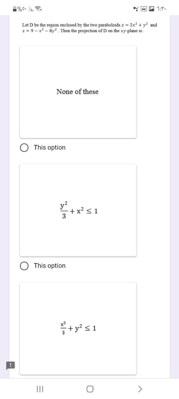 !
%⁰. 11.
Let D be the region enclosed by the two paraboloids z = 2x² + y² and
z = 9-x²-8y². Then the projection of D on the xy-plane is:
None of these
This option
|||
1/²+x²51
3
This option
² + y² ≤
- 1:30
O