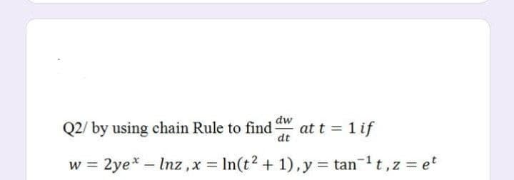 dw
Q2/ by using chain Rule to find
at t = 1 if
dt
w = 2ye* – Inz,x = In(t? + 1),y = tan-t,z = et
