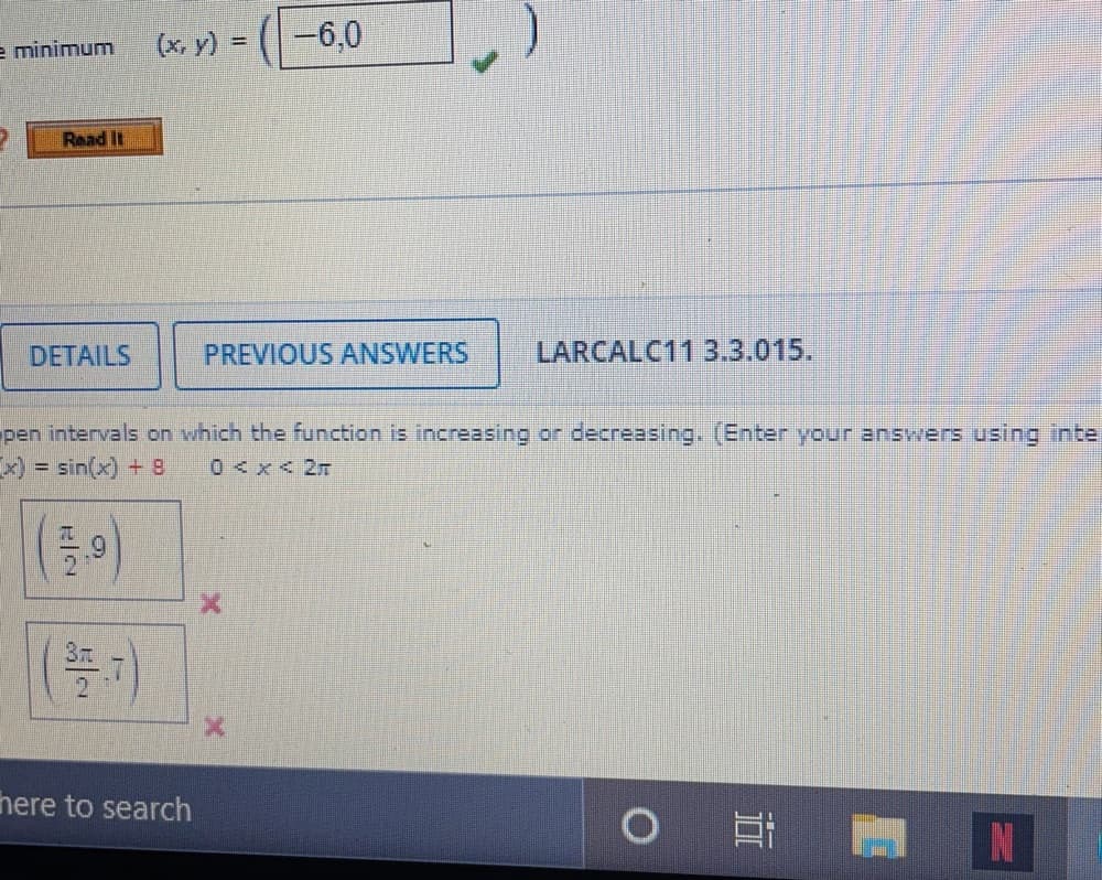 (x, y) =
-6,0
e minimum
Read It
DETAILS
PREVIOUS ANSWERS
LARCALC11 3.3.015.
pen intervals on which the function is increasing or decreasing. (Enter your answers using inte
x) = sin(x) + 8
0<x< 2m
%3D
here to search
N
