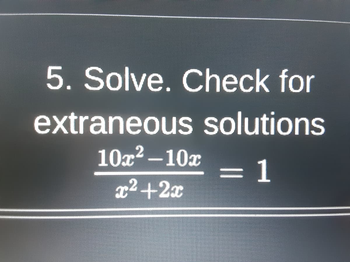 5. Solve. Check for
extraneous solutions
10x2 – 10x
=D1
x2 +2x
