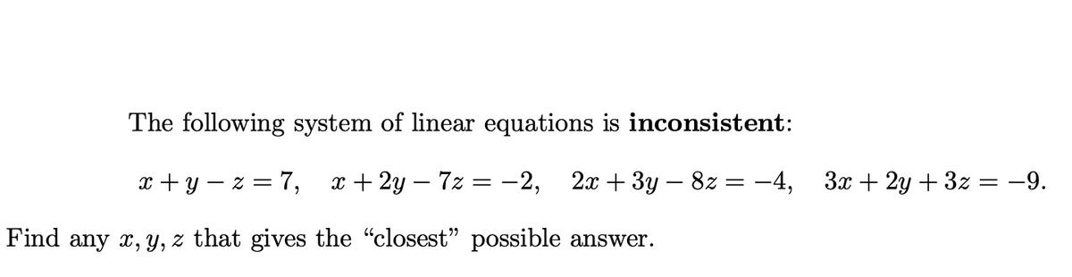 The following system of linear equations is inconsistent:
-2,
x+y=z=7, x + 2y - 7z
Find any x, y, z that gives the "closest" possible answer.
=
2x + 3y8z = −4, 3x + 2y + 3z
= -9.