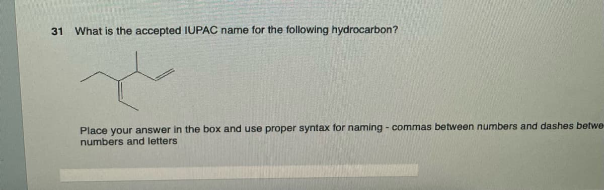 31
What is the accepted IUPAC name for the following hydrocarbon?
Place your answer in the box and use proper syntax for naming - commas between numbers and dashes betwe
numbers and letters
