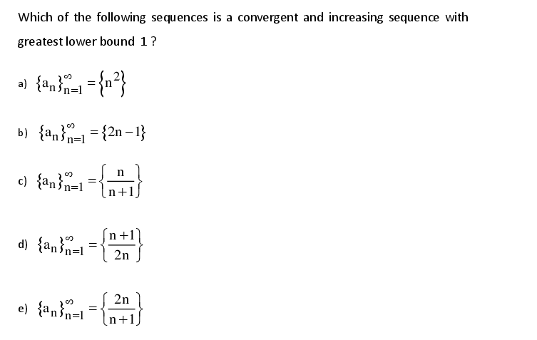 Which of the following sequences is a convergent and increasing sequence with
greatest lower bound 1?
{"}='
b) {an}- = {2n – 1}
n=1
n=l
c) {an}n=1
n+1
d) {an n=1
2n
2n
e) {an}n=1
n+1
