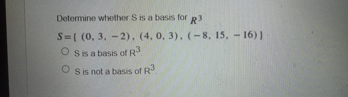Determine whether S is a basis for
R3
S={ (0, 3, -2), (4, 0, 3), (-8, 15, 16)}
Os is a basis of R³
S is not a basis of R3