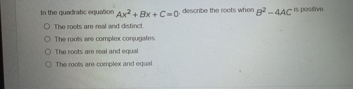 In the quadratic equation Ax2 +BX+C =0¹ describe the roots when B2-4AC is positive.
The roots are real and distinct.
The roots are complex conjugates.
The roots are real and equal.
The roots are complex and equal.