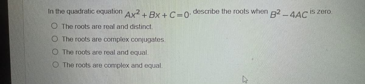 In the quadratic equation Ax² + Bx+C =0, describe the roots when B² – 4AC is zero.
The roots are real and distinct.
The roots are complex conjugates.
The roots are real and equal.
The roots are complex and equal.