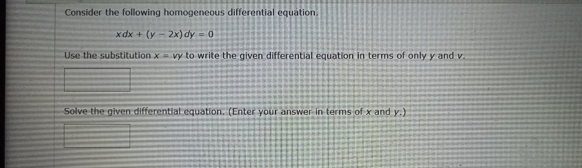 Consider the following homogeneous differential equation.
xdx + (y - 2x) dy = 0
Use the substitution x = vy to write the given differential equation in terms of only y and v.
Solve the given differential equation. (Enter your answer in terms of x and y.)