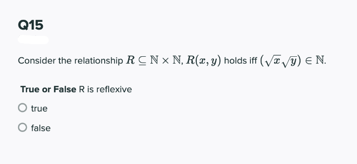 Q15
Consider the relationship R CN x N, R(x, y) holds iff (/æ/y) E N.
True or False R is reflexive
O true
false
