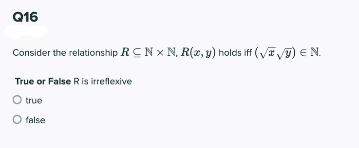 Q16
Consider the relationship R CN x N, R(x, y) holds iff (Vx /y) E N.
True or False R is irreflexive
O true
false
