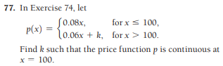 77. In Exercise 74, let
S0.08x,
p(x) =
l0.06x + k, for x > 100.
for x s 100,
Find k such that the price function p is continuous at
x= 100.

