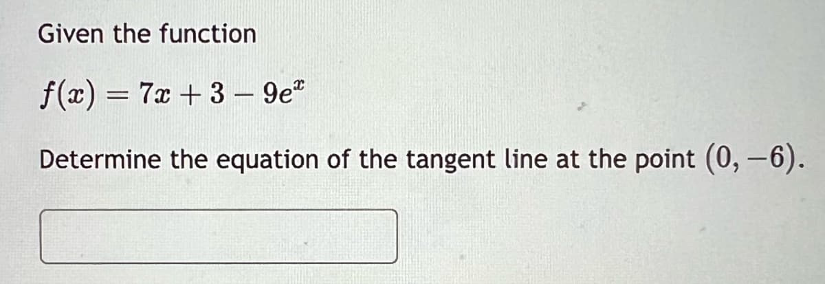 Given the function
f(x) = 7x +3 - 9e
Determine the equation of the tangent line at the point (0, -6).