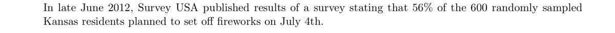 In late June 2012, Survey USA published results of a survey stating that 56% of the 600 randomly sampled
Kansas residents planned to set off fireworks on July 4th.
