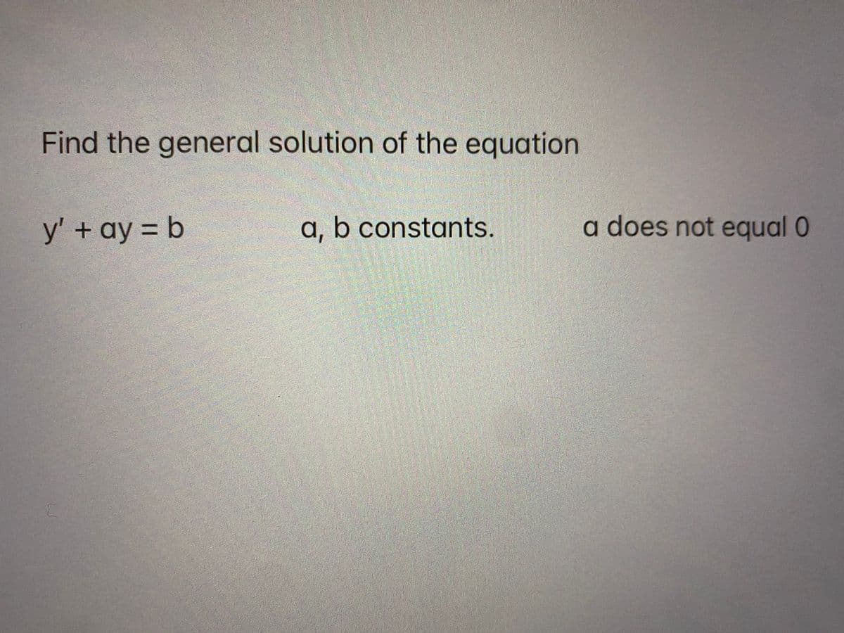 Find the general solution of the equation
y' + ay = b
a, b constants.
a does not equal 0

