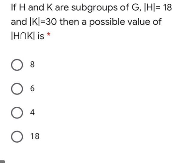If H and K are subgroups of G, |H|= 18
and |K|=30 then a possible value of
|HNK| is *
O 8
6.
4
O 18
