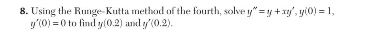 8. Using the Runge-Kutta method of the fourth, solve y" = y + xy', y(0) = 1,
y'(0) = 0 to find y(0.2) and y'(0.2).