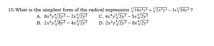 15. What is the simplest form of the radical expression 16x*y5 + 2x³y² – 3x/54y² ?
A. 8x³y/2y2 – 2x/2y²
B. 2x³yV8y2 – 4x/2y²
C. 4x*y/2y? – 5x/2y!
D. 2x?y/2y – 8x/2y?
