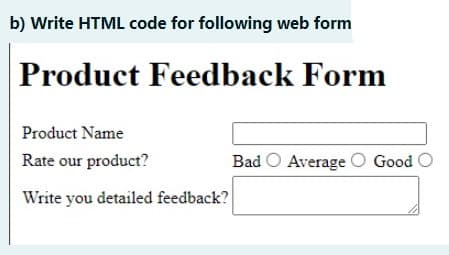 b) Write HTML code for following web form
Product Feedback Form
Product Name
Rate our product?
Bad O Average O Good O
Write you detailed feedback?
