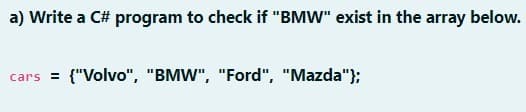 a) Write a C# program to check if "BMW" exist in the array below.
cars = {"Volvo", "BMW", "Ford", "Mazda"};
