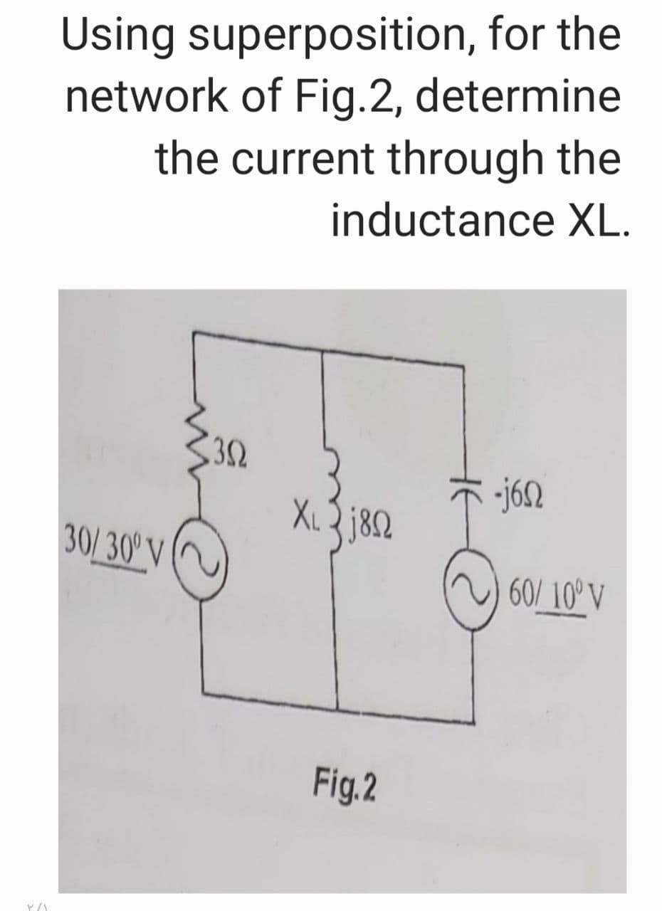 Using superposition, for the
network of Fig.2, determine
the current through the
inductance XL.
-j6N
XL
30/30° V
60/10° V
Fig.2
