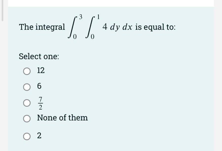 1
The integral
4 dy dx is equal to:
Select one:
12
O None of them
O 2
