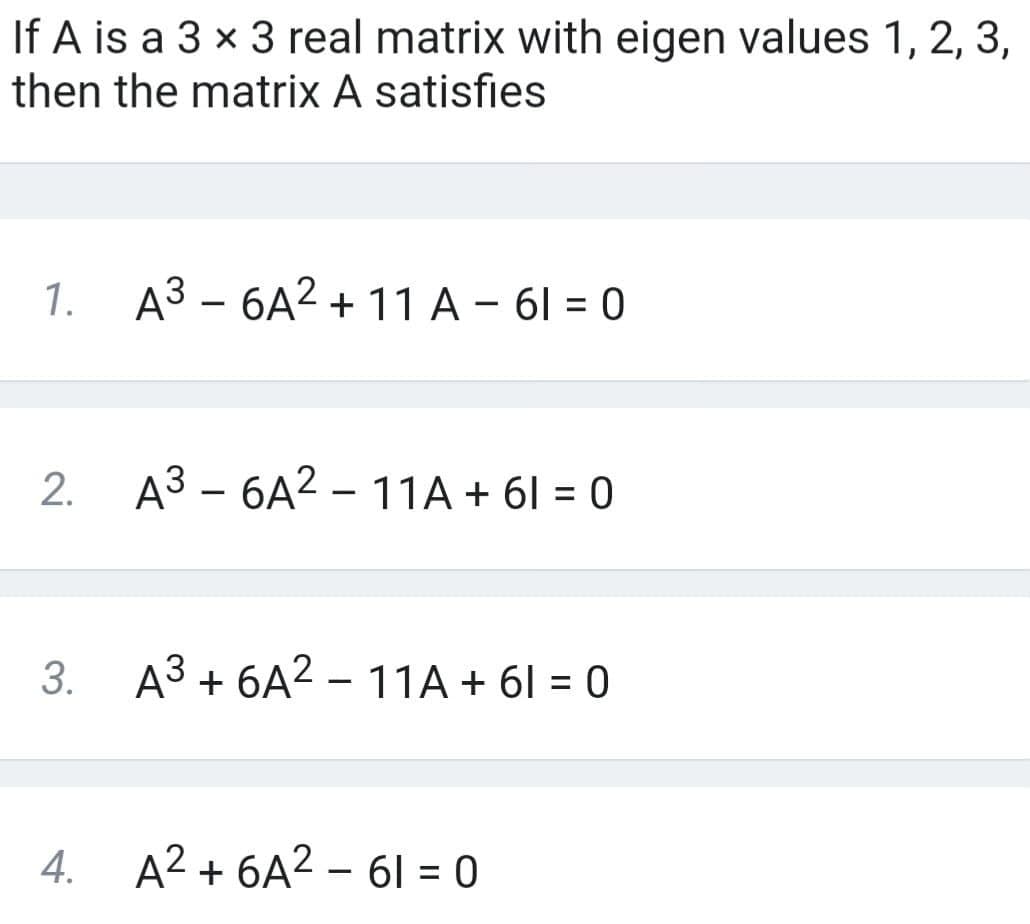 If A is a 3 x 3 real matrix with eigen values 1, 2, 3,
then the matrix A satisfies
1. A3 – 6A2 + 11 A – 61 = 0
2. A3 – 6A2 – 11A + 61 = 0
3. A3 + 6A2 – 11A + 61 = 0
4. A2 + 6A2 – 61 = 0
