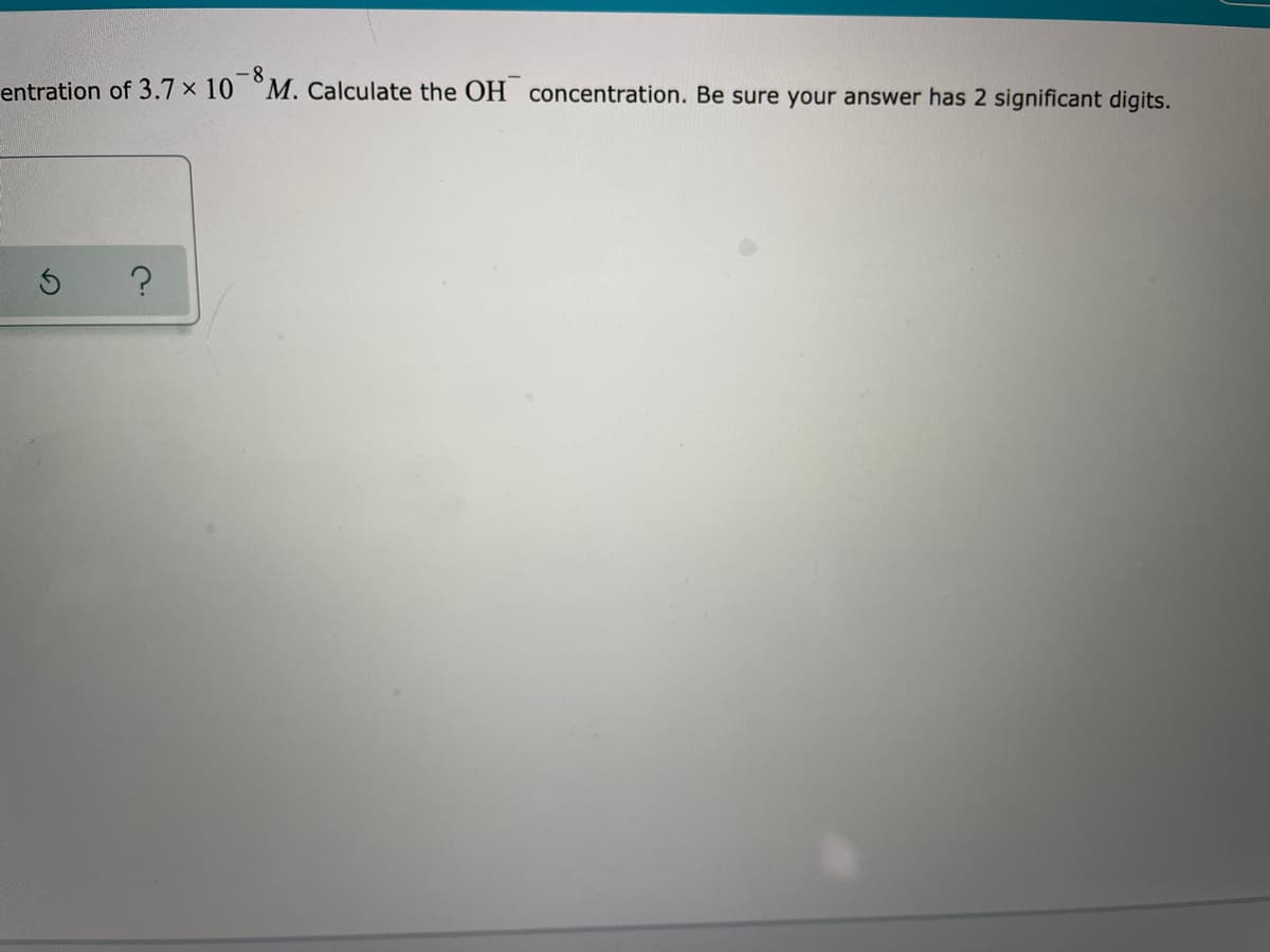 -8
M. Calculate the OH concentration. Be sure your answer has 2 significant digits.
entration of 3.7 × 10
