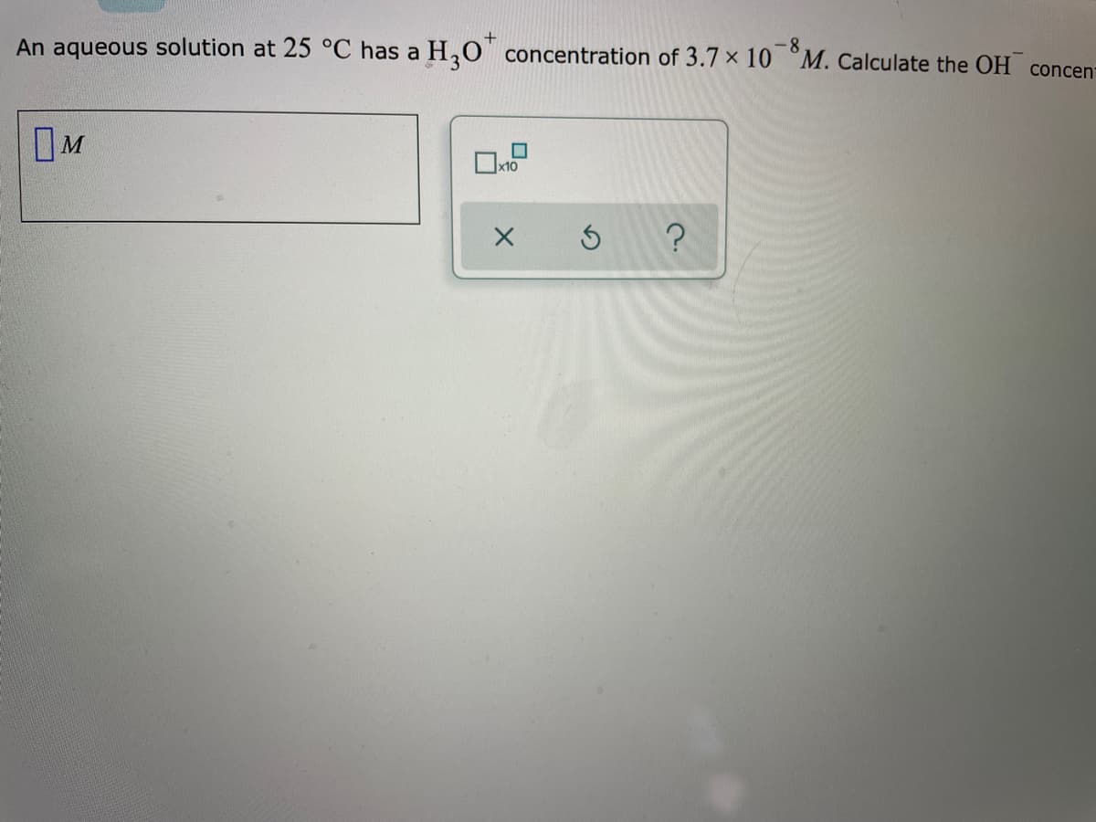 +
An aqueous solution at 25 °C has a H,0 concentration of 3.7 x 10 °M. Calculate the OH concen:
OM
