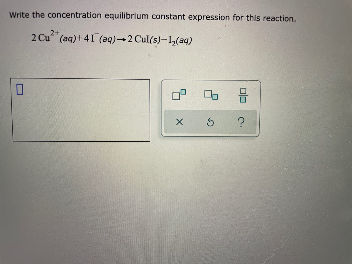 Write the concentration equilibrium constant expression for this reaction.
2 Cu"(aq)+41 (aq)→2 Cul(s)+IL(aq)
