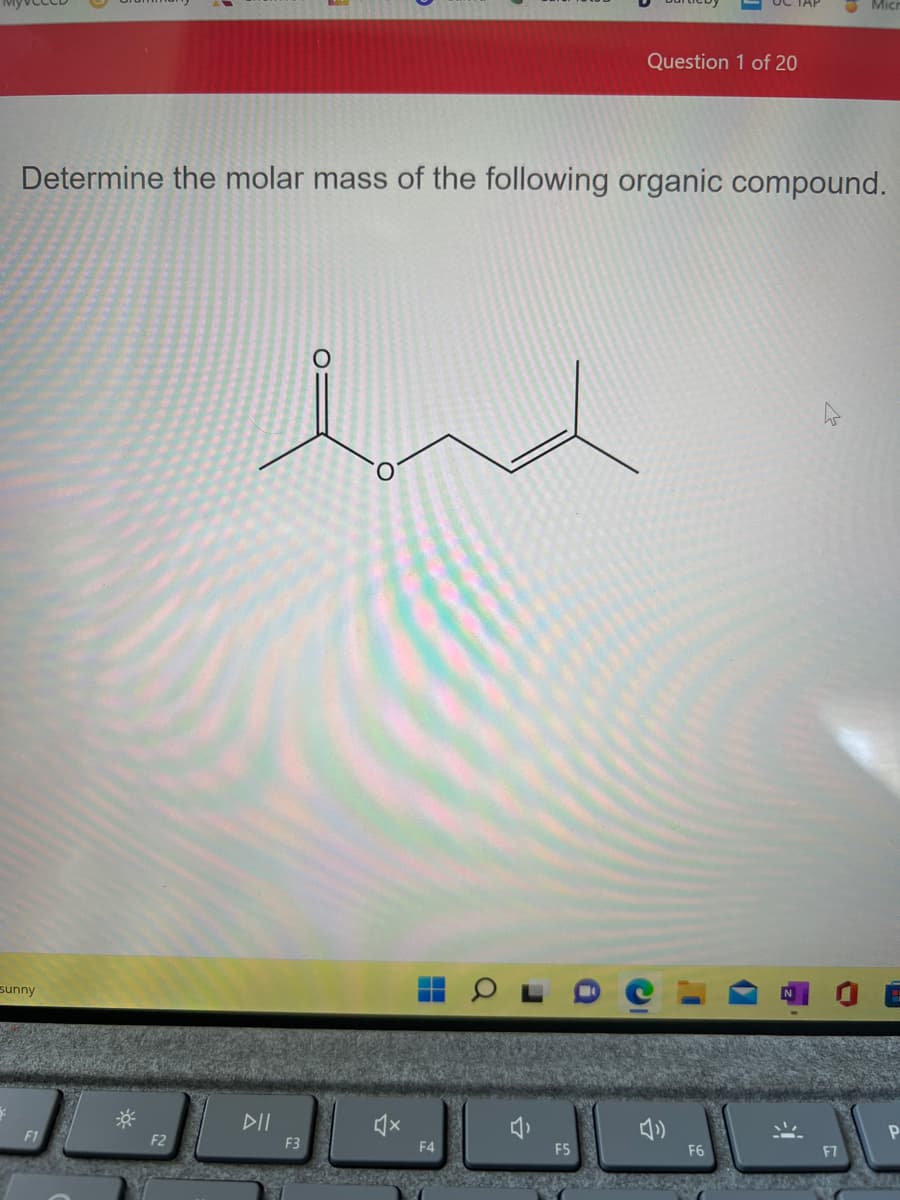 Micr
Question 1 of 20
Determine the molar mass of the following organic compound.
sunny
DII
F1
F2
F3
F4
F5
F6
