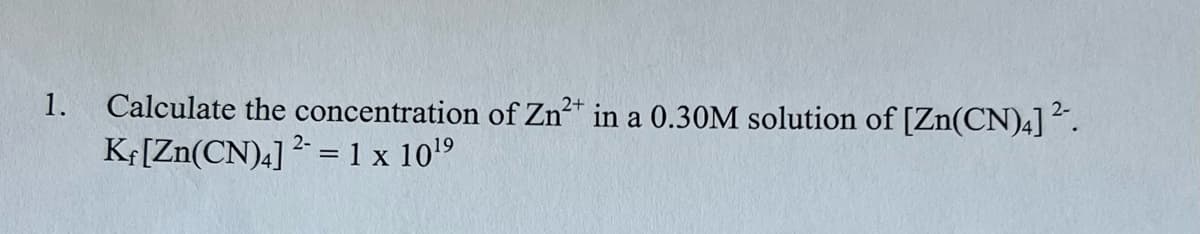 1.
Calculate the concentration of Zn²* in a 0.30M solution of [Zn(CN)4]².
Kr[Zn(CN)4] ² = 1 x 1019
2-
