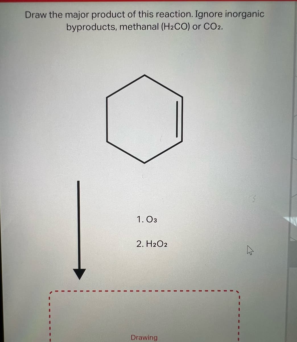 Draw the major product of this reaction. Ignore inorganic
byproducts, methanal (H₂CO) or CO2.
1.03
2. H2O2
Drawing
A