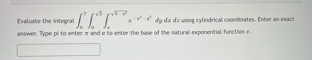 7
V2
Evaluate the integral
22- y?
dy dx dz using cylindrical coordinates. Enter an exact
answer. Type pi to enter T and e to enter the base of the natural exponential function e.
