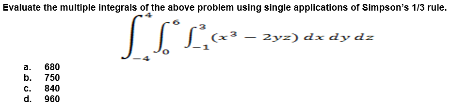 Evaluate the multiple integrals of the above problem using single applications of Simpson's 1/3 rule.
3
(x³
– 2yz) dx dy dz
а.
680
b.
750
с.
840
d.
960
