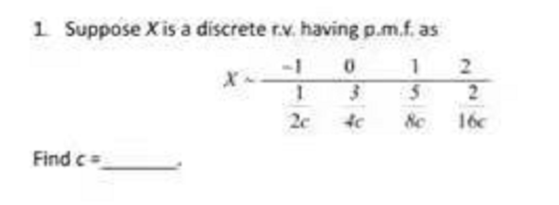 1 Suppose X is a discrete r.v. having p.m.f. as
-1 0 1 2
2
20
16c
Find c=
