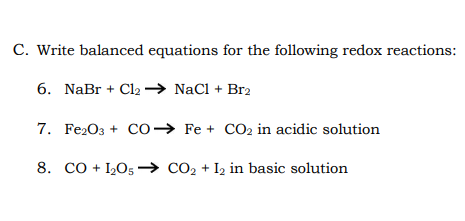 C. Write balanced equations for the following redox reactions:
6. NaBr + Cl2→ NaCl + Br2
7. Fe2O3 + CO→ Fe + CO2 in acidic solution
8. CO + I2O5 → CO2 + I2 in basic solution
