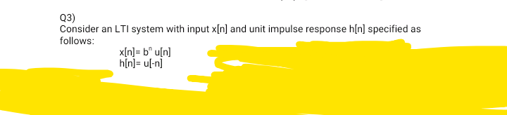 Q3)
Consider an LTI system with input x[n] and unit impulse response h[n] specified as
follows:
x[n]= b° u[n]
h[n]= u[-n]
