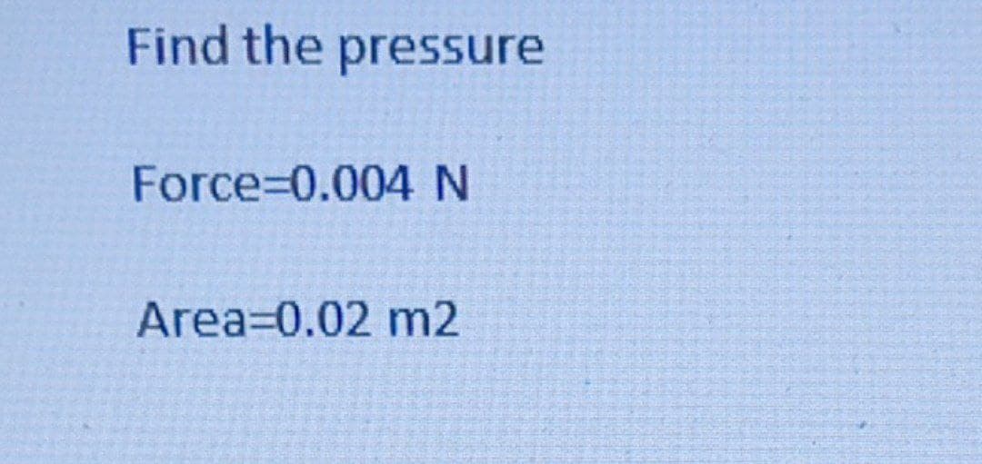 Find the pressure
Force=0.004 N
Area=0.02 m2