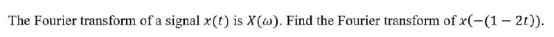 The Fourier transform of a signal x(t) is X(w). Find the Fourier transform of x(-(1-2t)).