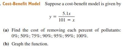 Cost-Benefit Model Suppose a cost-benefit model is given by
5.1x
101 - x
(a) Find the cost of removing each percent of pollutants:
0%; 50%; 75%; 90%; 95%; 99%; 100%.
(b) Graph the function.
