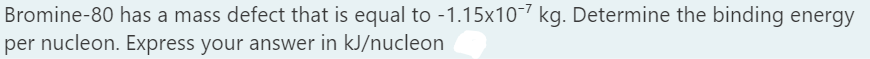 Bromine-80 has a mass defect that is equal to -1.15x10-7 kg. Determine the binding energy
per nucleon. Express your answer in kJ/nucleon
