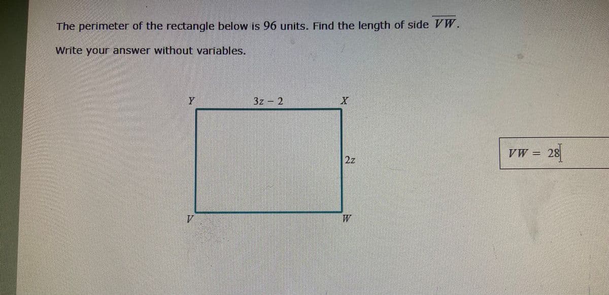 The perimeter of the rectangle below is 96 units. Find the length of side VW.
Write your answer without variables.
Y
7
3z - 2
X
2z
VW = 28
.