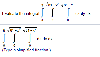 9 /81-x J81 - x
Evaluate the integral
dz dy dx.
!! !
9 81 - x? 81- x
| dz dy dx = O
(Type a simplified fraction.)
