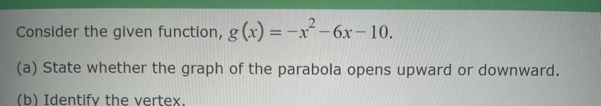 Consider the given function, g(x) = -x² - 6x-10.
(a) State whether the graph of the parabola opens upward or downward.
(b) Identify the vertex.