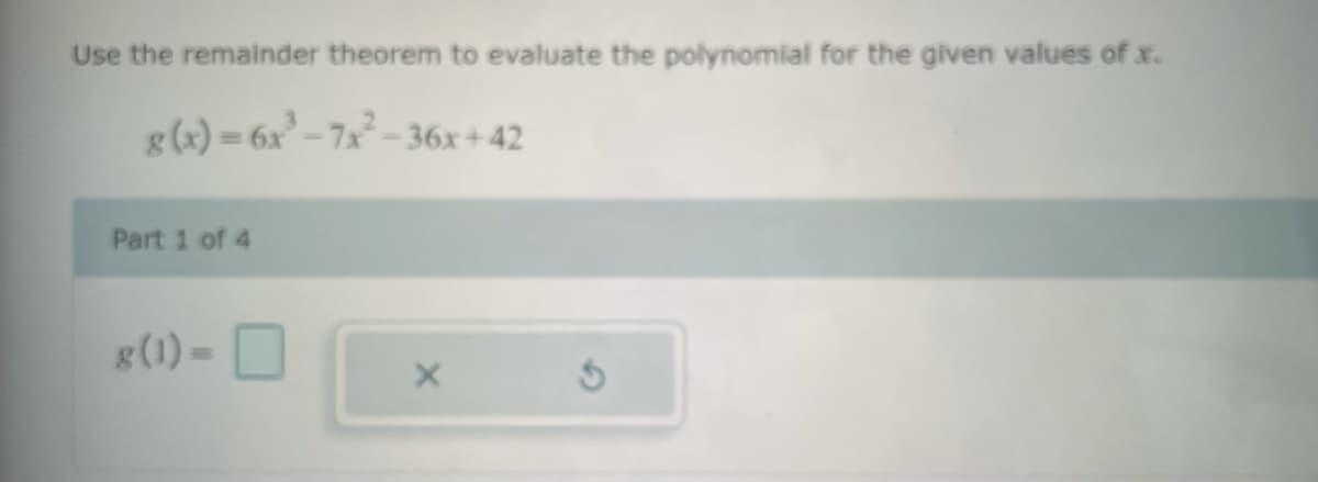 Use the remainder theorem to evaluate the polynomial for the given values of x.
g(x)=6x³-7x²-36x+42
Part 1 of 4
g (1) =
X
S
